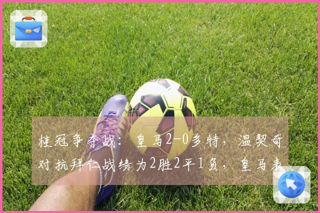 桂冠争夺战：皇马2-0多特，温契奇对抗拜仁战绩为2胜2平1负，皇马表现为3胜1负