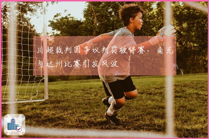 川超裁判因争议判罚被停赛，南充与达州比赛引发风波