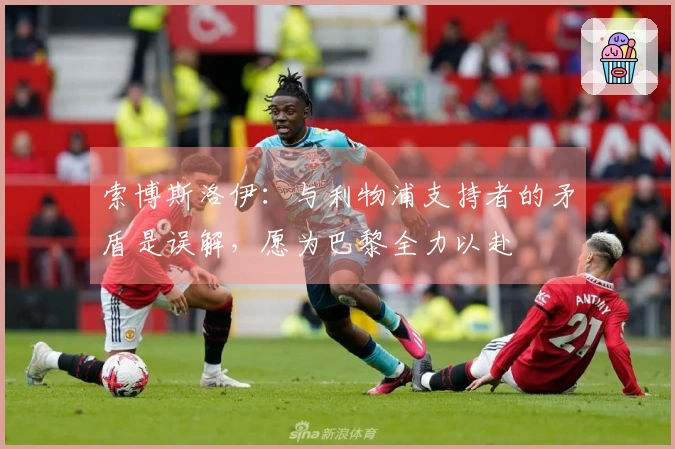 索博斯洛伊：与利物浦支持者的矛盾是误解，愿为巴黎全力以赴