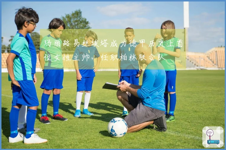 玛丽路易丝埃塔成为德甲历史上首位女性主帅，任职柏林联合队