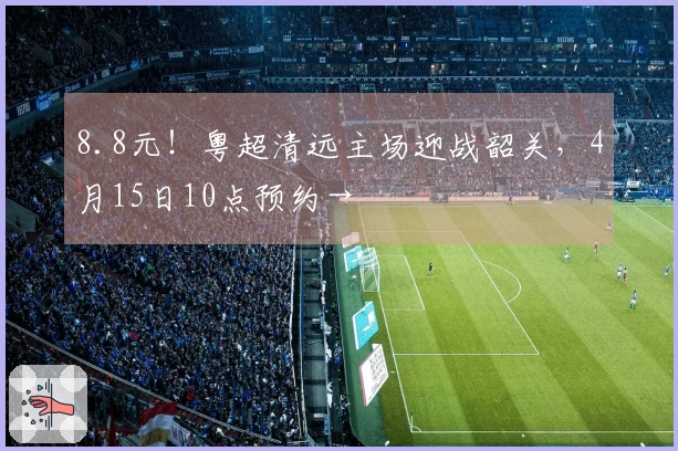 8.8元！粤超清远主场迎战韶关，4月15日10点预约→