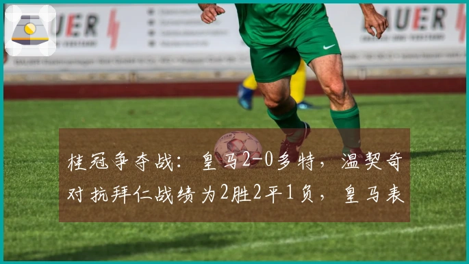 桂冠争夺战：皇马2-0多特，温契奇对抗拜仁战绩为2胜2平1负，皇马表现为3胜1负