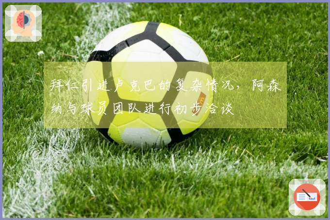 拜仁引进卢克巴的复杂情况，阿森纳与球员团队进行初步洽谈
