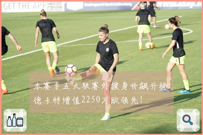 本赛季五大联赛外援身价飙升榜：德卡特增值2250万欧领先！