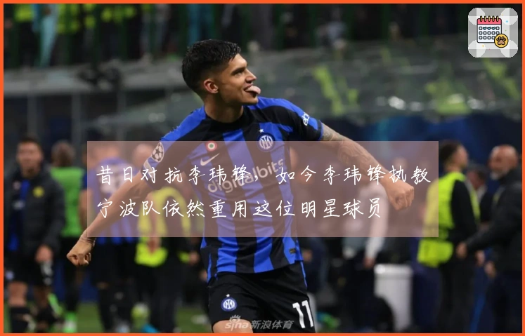 昔日对抗李玮锋，如今李玮锋执教宁波队依然重用这位明星球员