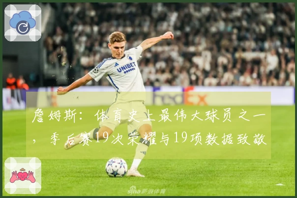 詹姆斯：体育史上最伟大球员之一，季后赛19次荣耀与19项数据致敬