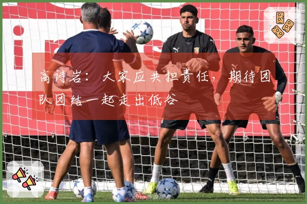 高诗岩：大家应共担责任，期待团队团结一起走出低谷