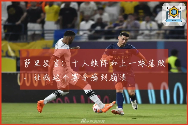 萨里发言：十人缺阵加上一球落败，让我这个赛季感到崩溃