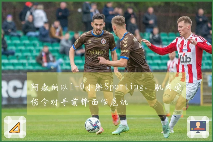 阿森纳以1-0小胜Sporting，肌肉受伤令对手前锋面临危机