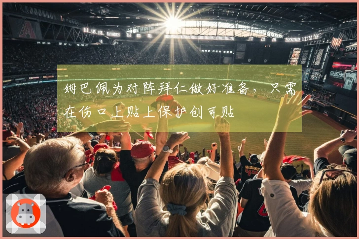 姆巴佩为对阵拜仁做好准备，只需在伤口上贴上保护创可贴