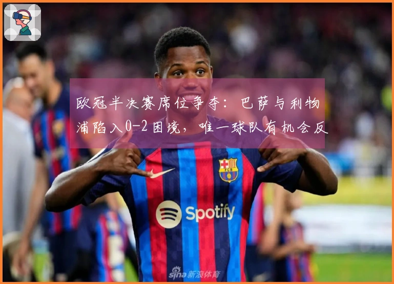 欧冠半决赛席位争夺：巴萨与利物浦陷入0-2困境，唯一球队有机会反转局势