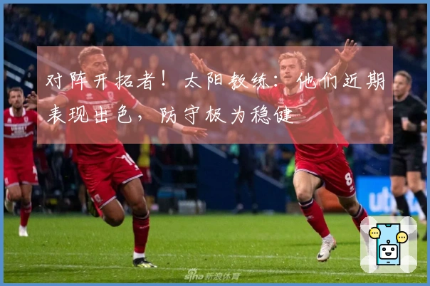 对阵开拓者！太阳教练：他们近期表现出色，防守极为稳健