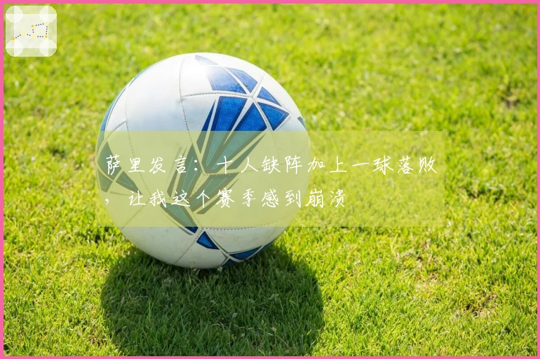 萨里发言：十人缺阵加上一球落败，让我这个赛季感到崩溃