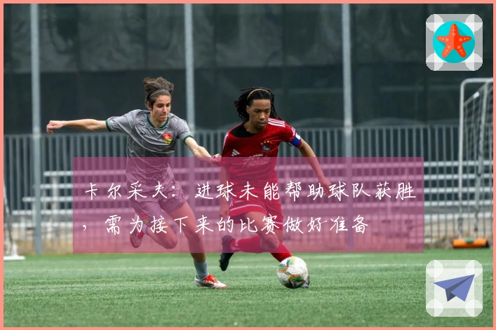 卡尔采夫：进球未能帮助球队获胜，需为接下来的比赛做好准备