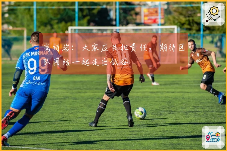 高诗岩：大家应共担责任，期待团队团结一起走出低谷