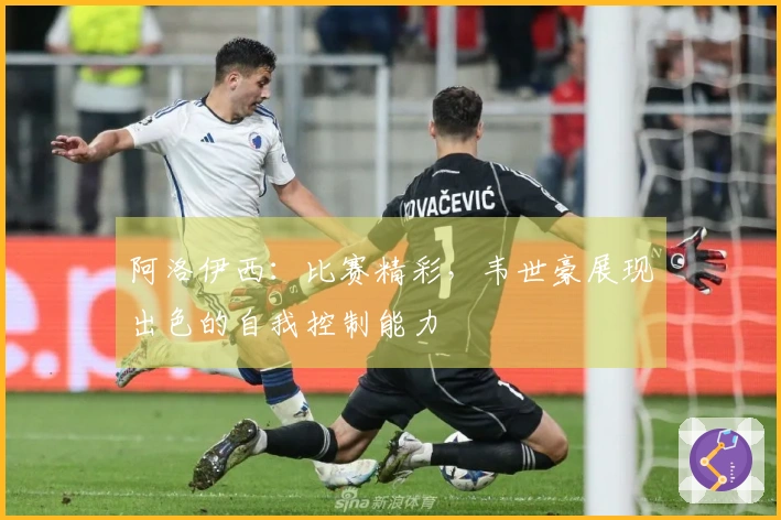 阿洛伊西：比赛精彩，韦世豪展现出色的自我控制能力