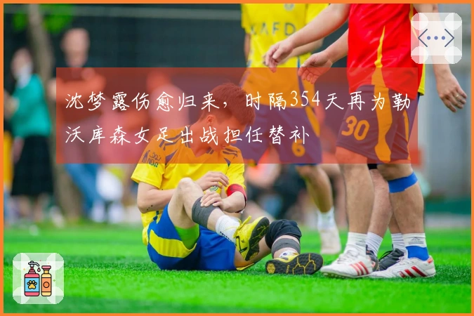 沈梦露伤愈归来，时隔354天再为勒沃库森女足出战担任替补