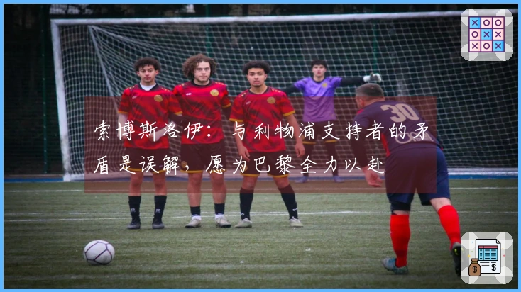 索博斯洛伊：与利物浦支持者的矛盾是误解，愿为巴黎全力以赴
