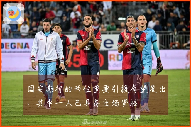 国安期待的两位重要引援有望复出，其中一人已具备出场资格