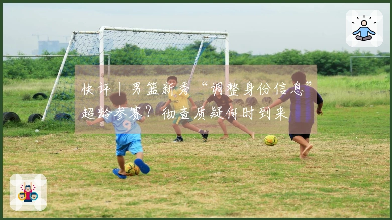 快评丨男篮新秀“调整身份信息”超龄参赛？彻查质疑何时到来